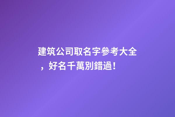 建筑公司取名字參考大全，好名千萬別錯過！
